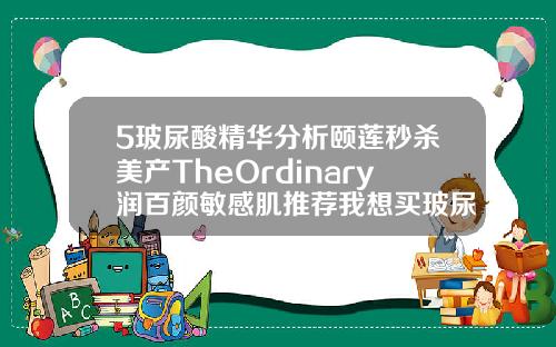 5玻尿酸精华分析颐莲秒杀美产TheOrdinary润百颜敏感肌推荐我想买玻尿酸去哪里买