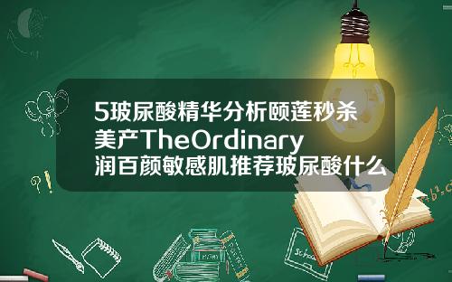 5玻尿酸精华分析颐莲秒杀美产TheOrdinary润百颜敏感肌推荐玻尿酸什么牌子好
