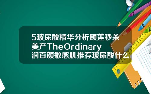 5玻尿酸精华分析颐莲秒杀美产TheOrdinary润百颜敏感肌推荐玻尿酸什么牌子最贵