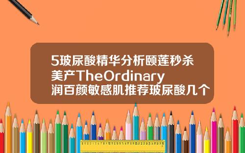 5玻尿酸精华分析颐莲秒杀美产TheOrdinary润百颜敏感肌推荐玻尿酸几个牌子