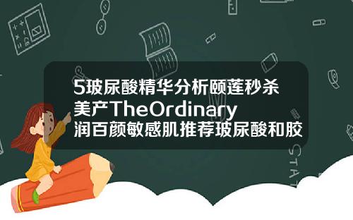 5玻尿酸精华分析颐莲秒杀美产TheOrdinary润百颜敏感肌推荐玻尿酸和胶原蛋白哪个好