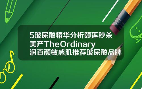 5玻尿酸精华分析颐莲秒杀美产TheOrdinary润百颜敏感肌推荐玻尿酸品牌与价格