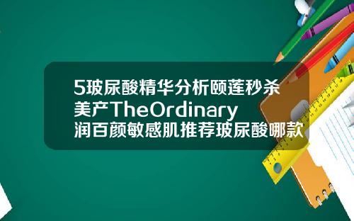 5玻尿酸精华分析颐莲秒杀美产TheOrdinary润百颜敏感肌推荐玻尿酸哪款牌子比较好
