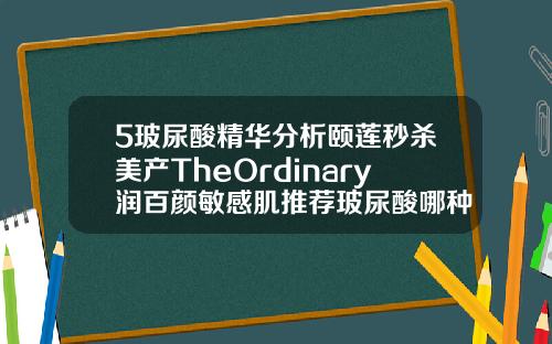 5玻尿酸精华分析颐莲秒杀美产TheOrdinary润百颜敏感肌推荐玻尿酸哪种牌子好用又便宜