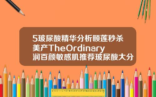 5玻尿酸精华分析颐莲秒杀美产TheOrdinary润百颜敏感肌推荐玻尿酸大分子有哪些品牌