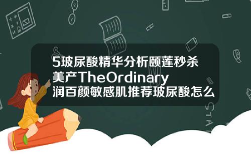 5玻尿酸精华分析颐莲秒杀美产TheOrdinary润百颜敏感肌推荐玻尿酸怎么去皱效果好