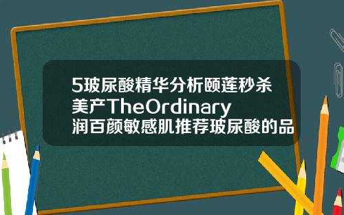 5玻尿酸精华分析颐莲秒杀美产TheOrdinary润百颜敏感肌推荐玻尿酸的品牌哪个好