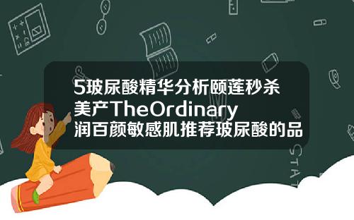 5玻尿酸精华分析颐莲秒杀美产TheOrdinary润百颜敏感肌推荐玻尿酸的品牌有哪些