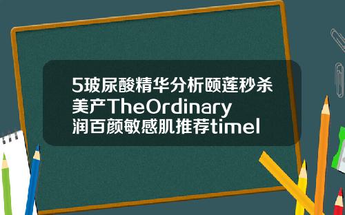 5玻尿酸精华分析颐莲秒杀美产TheOrdinary润百颜敏感肌推荐timelessha玻尿酸