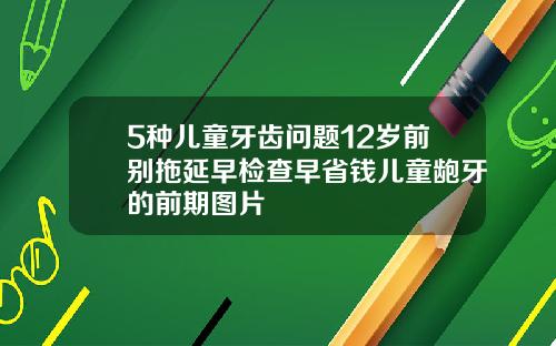 5种儿童牙齿问题12岁前别拖延早检查早省钱儿童龅牙的前期图片