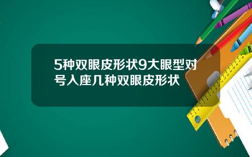 5种双眼皮形状9大眼型对号入座几种双眼皮形状