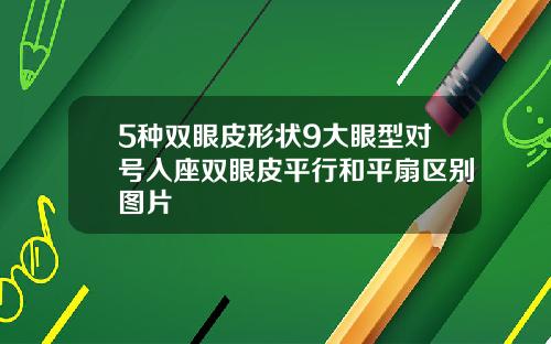 5种双眼皮形状9大眼型对号入座双眼皮平行和平扇区别图片