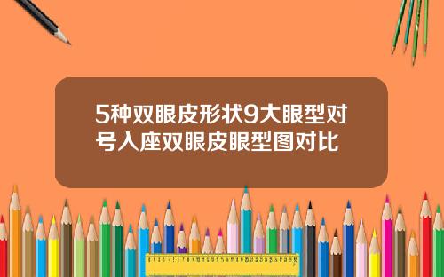 5种双眼皮形状9大眼型对号入座双眼皮眼型图对比