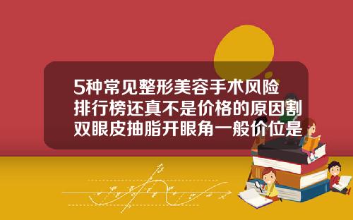 5种常见整形美容手术风险排行榜还真不是价格的原因割双眼皮抽脂开眼角一般价位是多少