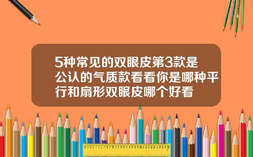 5种常见的双眼皮第3款是公认的气质款看看你是哪种平行和扇形双眼皮哪个好看