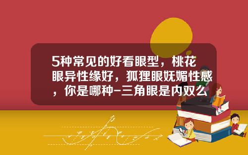 5种常见的好看眼型，桃花眼异性缘好，狐狸眼妩媚性感，你是哪种-三角眼是内双么