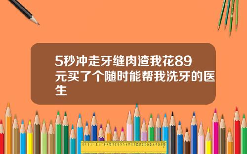 5秒冲走牙缝肉渣我花89元买了个随时能帮我洗牙的医生