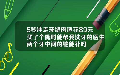 5秒冲走牙缝肉渣花89元买了个随时能帮我洗牙的医生两个牙中间的缝能补吗