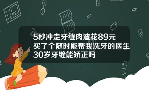 5秒冲走牙缝肉渣花89元买了个随时能帮我洗牙的医生30岁牙缝能矫正吗