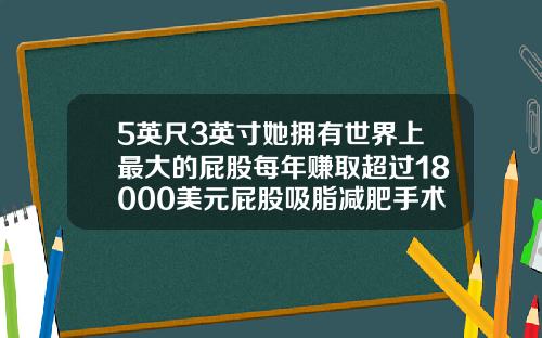 5英尺3英寸她拥有世界上最大的屁股每年赚取超过18000美元屁股吸脂减肥手术视频