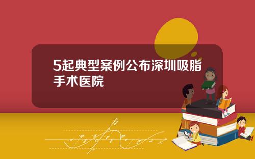 5起典型案例公布深圳吸脂手术医院