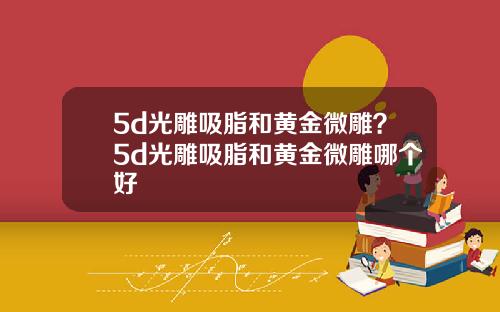 5d光雕吸脂和黄金微雕？5d光雕吸脂和黄金微雕哪个好