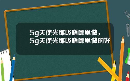5g天使光雕吸脂哪里做，5g天使光雕吸脂哪里做的好