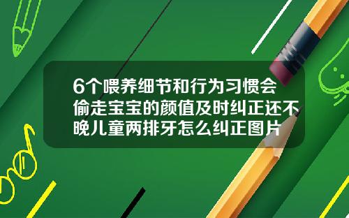 6个喂养细节和行为习惯会偷走宝宝的颜值及时纠正还不晚儿童两排牙怎么纠正图片