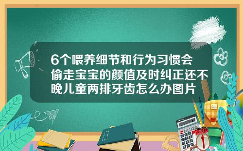 6个喂养细节和行为习惯会偷走宝宝的颜值及时纠正还不晚儿童两排牙齿怎么办图片