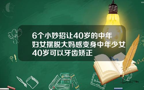 6个小妙招让40岁的中年妇女摆脱大妈感变身中年少女40岁可以牙齿矫正