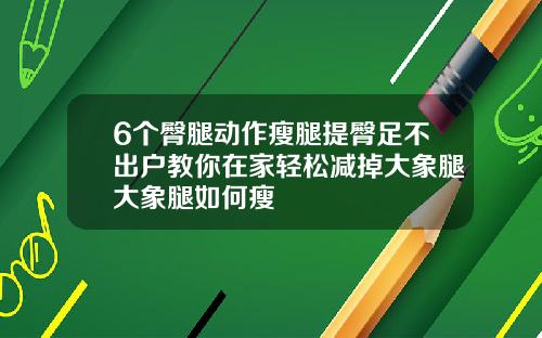 6个臀腿动作瘦腿提臀足不出户教你在家轻松减掉大象腿大象腿如何瘦