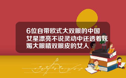 6位自带欧式大双眼的中国女星漂亮不说灵动中还透着妩媚大眼睛双眼皮的女人