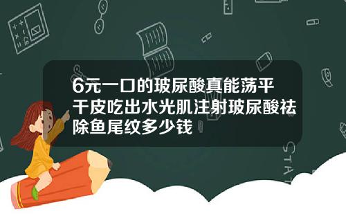 6元一口的玻尿酸真能荡平干皮吃出水光肌注射玻尿酸祛除鱼尾纹多少钱