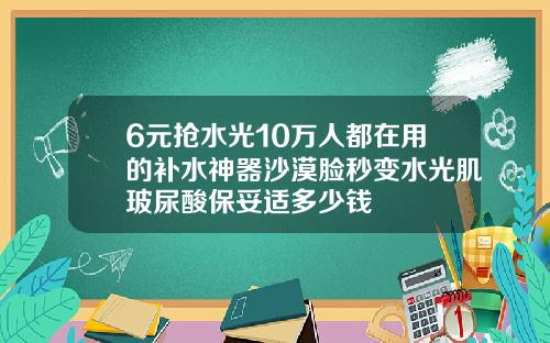 6元抢水光10万人都在用的补水神器沙漠脸秒变水光肌玻尿酸保妥适多少钱