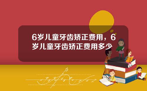 6岁儿童牙齿矫正费用，6岁儿童牙齿矫正费用多少