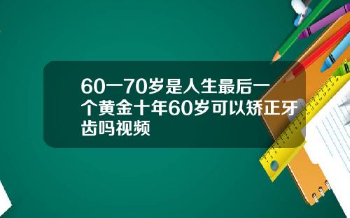 60一70岁是人生最后一个黄金十年60岁可以矫正牙齿吗视频