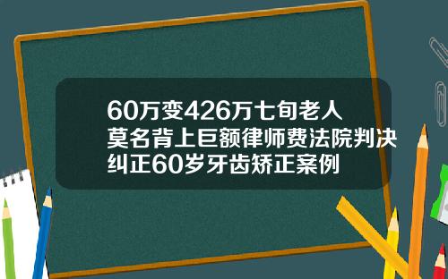 60万变426万七旬老人莫名背上巨额律师费法院判决纠正60岁牙齿矫正案例