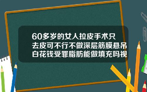 60多岁的女人拉皮手术只去皮可不行不做深层筋膜悬吊白花钱受罪脂肪能做填充吗视频