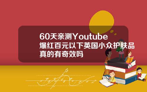 60天亲测Youtube爆红百元以下英国小众护肤品真的有奇效吗