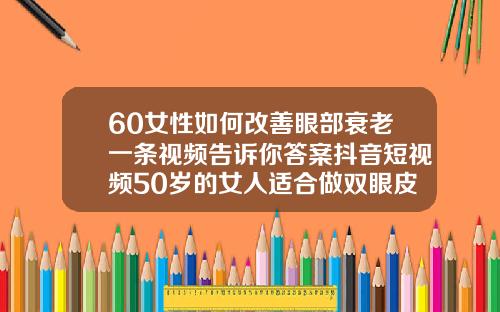 60女性如何改善眼部衰老一条视频告诉你答案抖音短视频50岁的女人适合做双眼皮吗视频