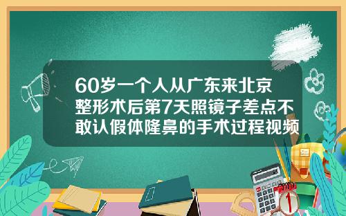 60岁一个人从广东来北京整形术后第7天照镜子差点不敢认假体隆鼻的手术过程视频