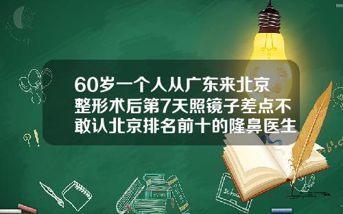 60岁一个人从广东来北京整形术后第7天照镜子差点不敢认北京排名前十的隆鼻医生有哪些