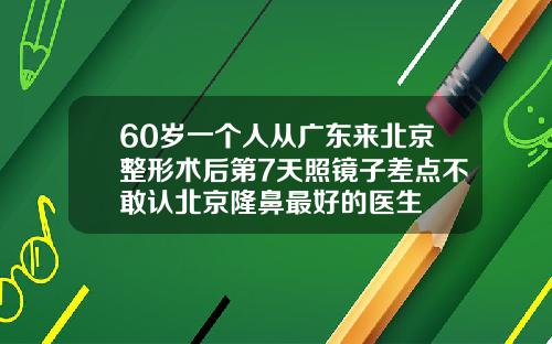 60岁一个人从广东来北京整形术后第7天照镜子差点不敢认北京隆鼻最好的医生