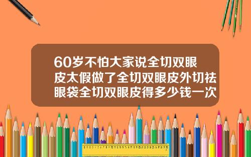 60岁不怕大家说全切双眼皮太假做了全切双眼皮外切祛眼袋全切双眼皮得多少钱一次