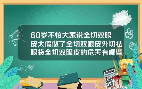 60岁不怕大家说全切双眼皮太假做了全切双眼皮外切祛眼袋全切双眼皮的危害有哪些