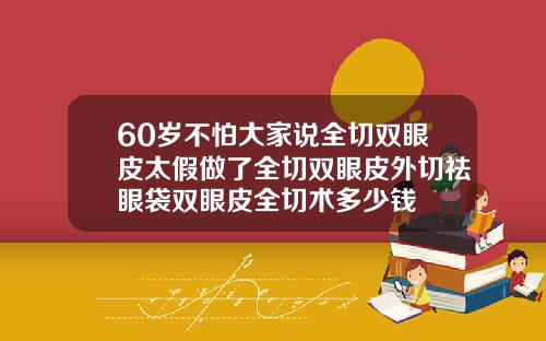 60岁不怕大家说全切双眼皮太假做了全切双眼皮外切祛眼袋双眼皮全切术多少钱