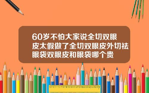 60岁不怕大家说全切双眼皮太假做了全切双眼皮外切祛眼袋双眼皮和眼袋哪个贵