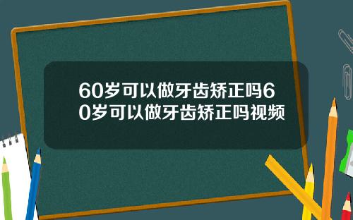60岁可以做牙齿矫正吗60岁可以做牙齿矫正吗视频