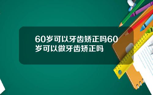 60岁可以牙齿矫正吗60岁可以做牙齿矫正吗