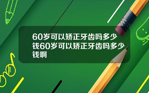 60岁可以矫正牙齿吗多少钱60岁可以矫正牙齿吗多少钱啊